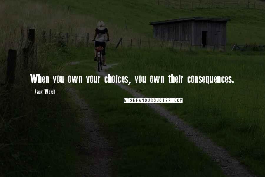 Jack Welch Quotes: When you own your choices, you own their consequences.