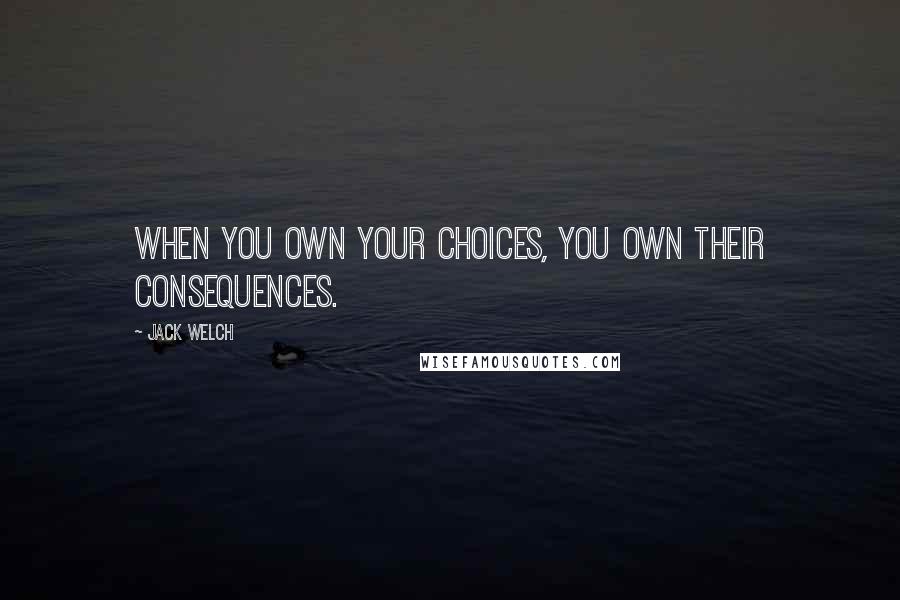 Jack Welch Quotes: When you own your choices, you own their consequences.