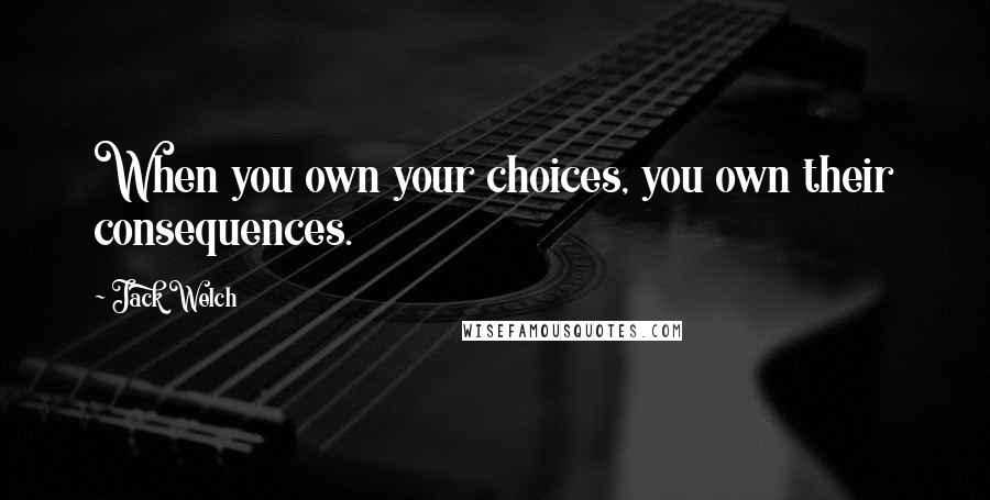 Jack Welch Quotes: When you own your choices, you own their consequences.