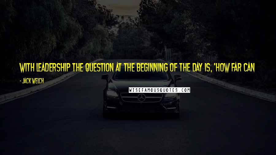Jack Welch Quotes: With leadership the question at the beginning of the day is, 'how far can we take this ... how big can we grow it ... and how fast can we get there?'