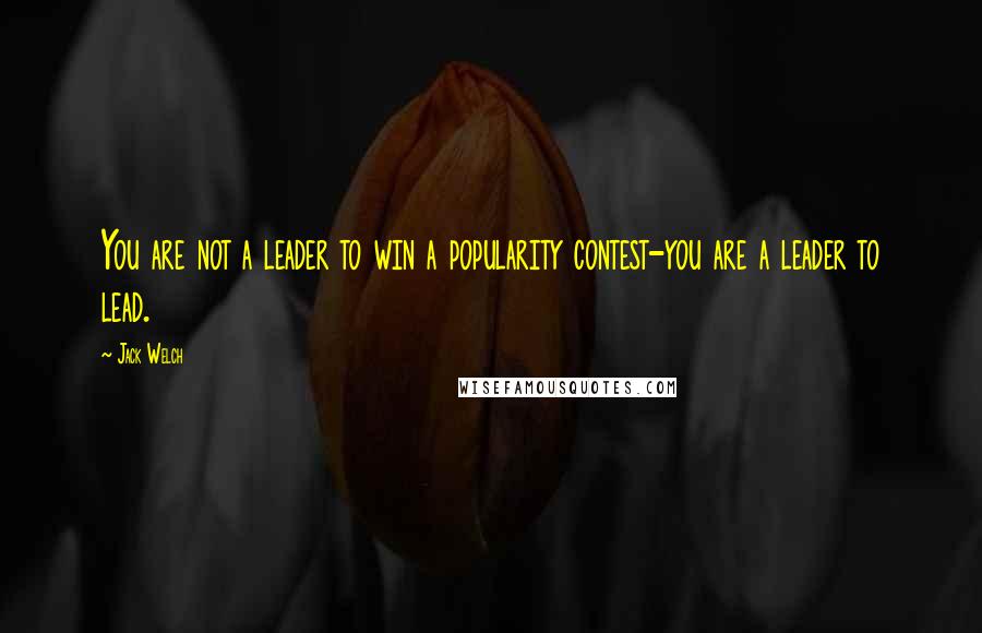 Jack Welch Quotes: You are not a leader to win a popularity contest-you are a leader to lead.