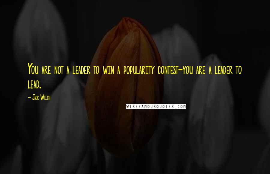 Jack Welch Quotes: You are not a leader to win a popularity contest-you are a leader to lead.