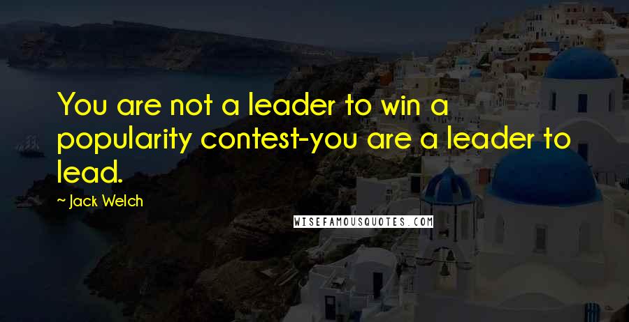 Jack Welch Quotes: You are not a leader to win a popularity contest-you are a leader to lead.