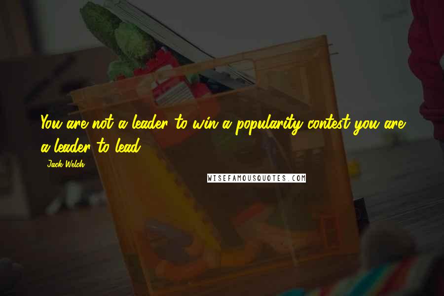 Jack Welch Quotes: You are not a leader to win a popularity contest-you are a leader to lead.