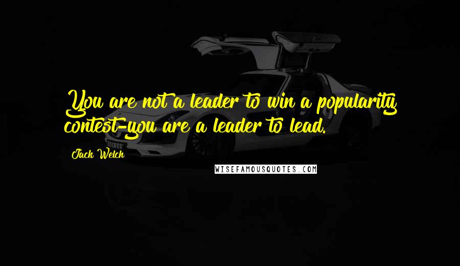 Jack Welch Quotes: You are not a leader to win a popularity contest-you are a leader to lead.