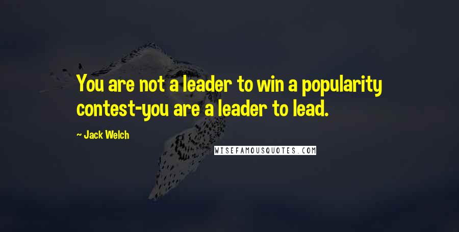 Jack Welch Quotes: You are not a leader to win a popularity contest-you are a leader to lead.