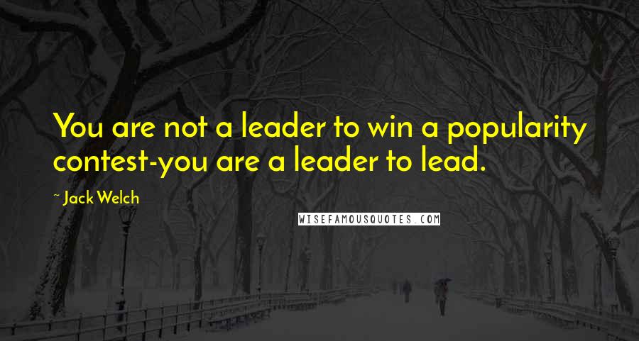 Jack Welch Quotes: You are not a leader to win a popularity contest-you are a leader to lead.