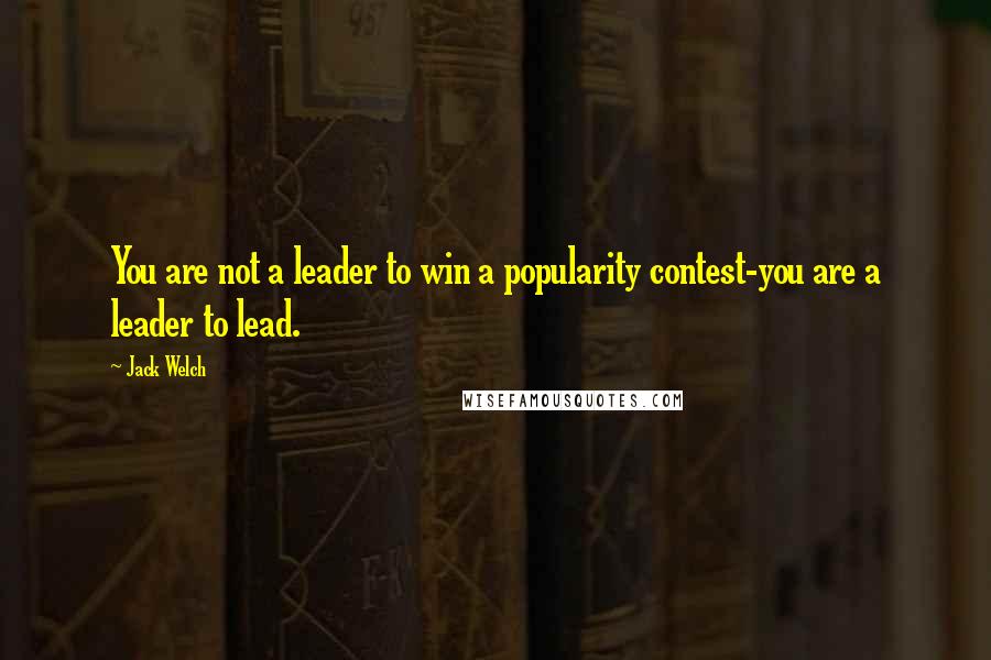 Jack Welch Quotes: You are not a leader to win a popularity contest-you are a leader to lead.