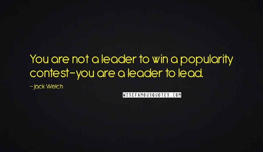 Jack Welch Quotes: You are not a leader to win a popularity contest-you are a leader to lead.