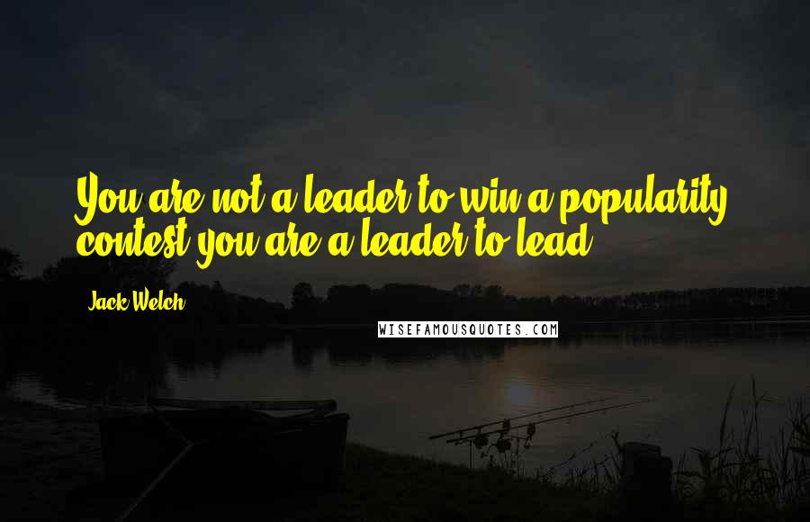 Jack Welch Quotes: You are not a leader to win a popularity contest-you are a leader to lead.