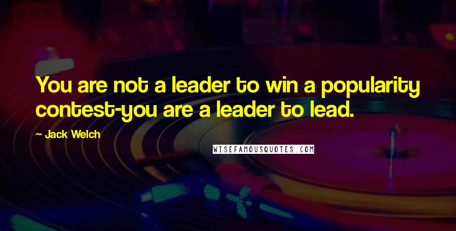 Jack Welch Quotes: You are not a leader to win a popularity contest-you are a leader to lead.