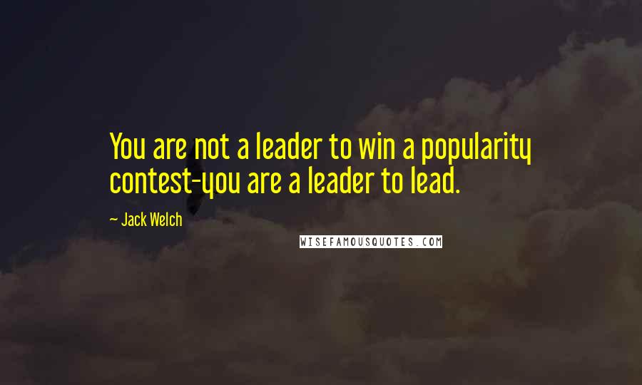 Jack Welch Quotes: You are not a leader to win a popularity contest-you are a leader to lead.