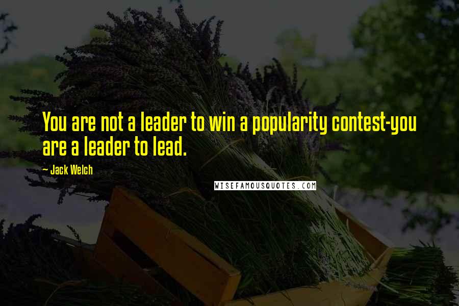 Jack Welch Quotes: You are not a leader to win a popularity contest-you are a leader to lead.