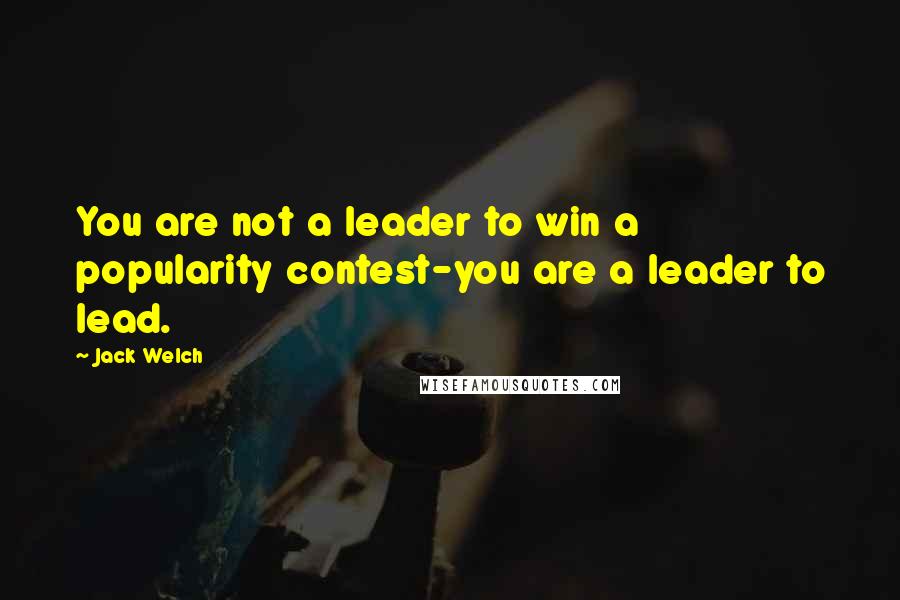 Jack Welch Quotes: You are not a leader to win a popularity contest-you are a leader to lead.