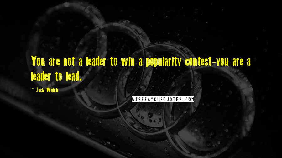 Jack Welch Quotes: You are not a leader to win a popularity contest-you are a leader to lead.