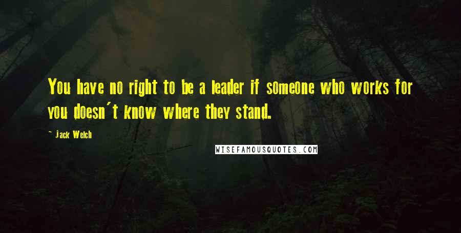 Jack Welch Quotes: You have no right to be a leader if someone who works for you doesn't know where they stand.