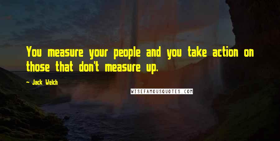 Jack Welch Quotes: You measure your people and you take action on those that don't measure up.