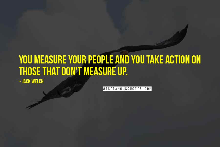 Jack Welch Quotes: You measure your people and you take action on those that don't measure up.