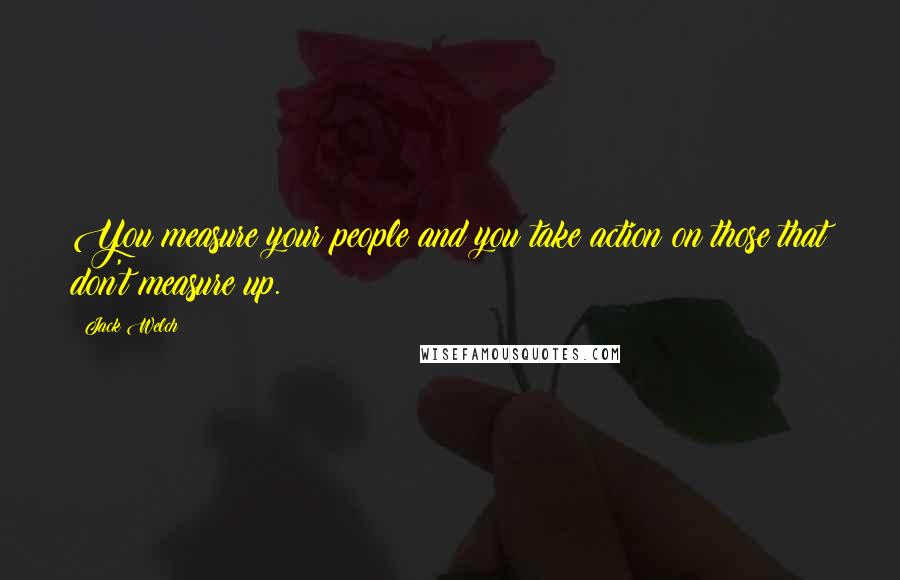 Jack Welch Quotes: You measure your people and you take action on those that don't measure up.