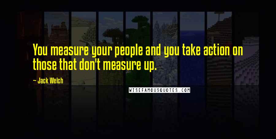 Jack Welch Quotes: You measure your people and you take action on those that don't measure up.