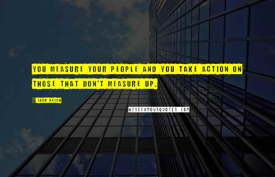 Jack Welch Quotes: You measure your people and you take action on those that don't measure up.