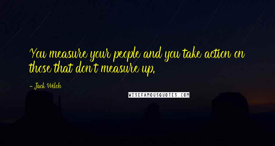 Jack Welch Quotes: You measure your people and you take action on those that don't measure up.