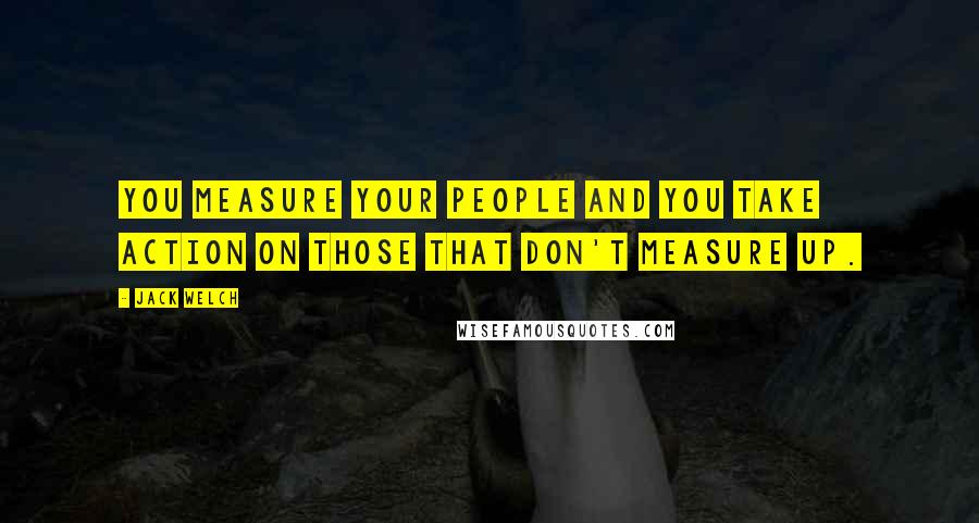 Jack Welch Quotes: You measure your people and you take action on those that don't measure up.