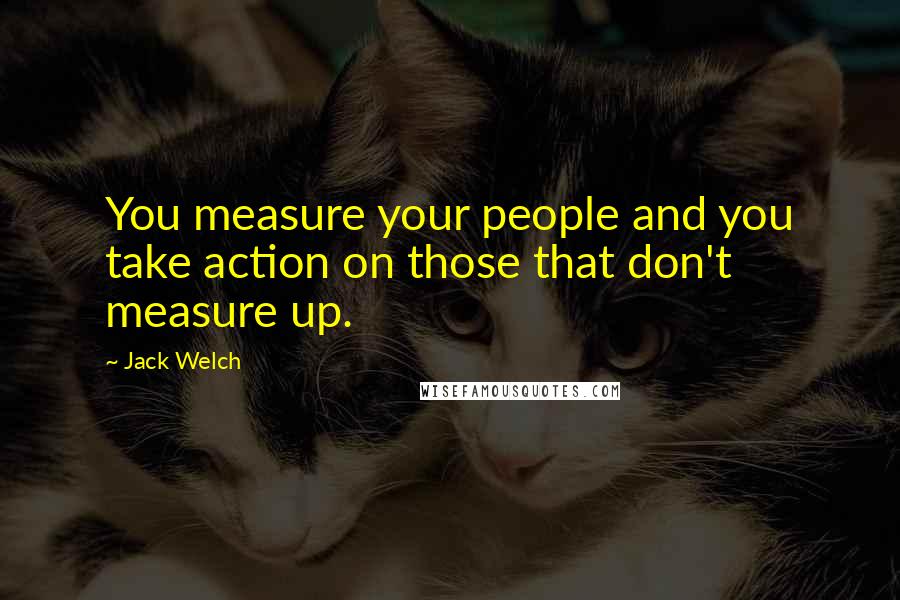 Jack Welch Quotes: You measure your people and you take action on those that don't measure up.