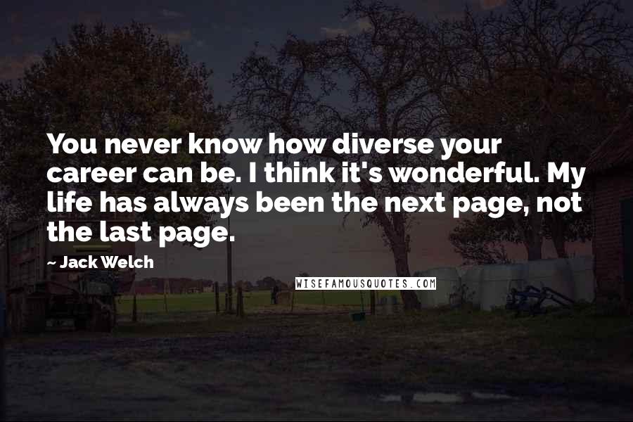 Jack Welch Quotes: You never know how diverse your career can be. I think it's wonderful. My life has always been the next page, not the last page.