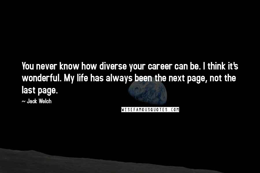 Jack Welch Quotes: You never know how diverse your career can be. I think it's wonderful. My life has always been the next page, not the last page.