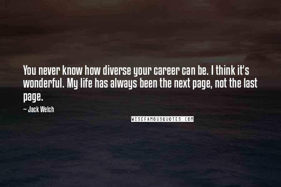 Jack Welch Quotes: You never know how diverse your career can be. I think it's wonderful. My life has always been the next page, not the last page.