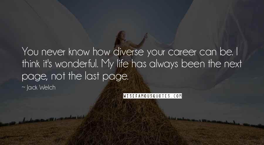 Jack Welch Quotes: You never know how diverse your career can be. I think it's wonderful. My life has always been the next page, not the last page.