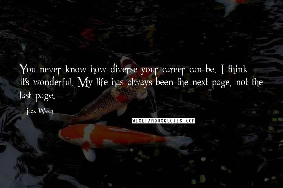 Jack Welch Quotes: You never know how diverse your career can be. I think it's wonderful. My life has always been the next page, not the last page.