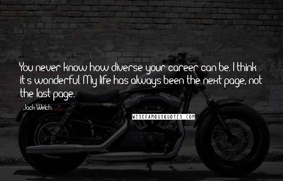 Jack Welch Quotes: You never know how diverse your career can be. I think it's wonderful. My life has always been the next page, not the last page.