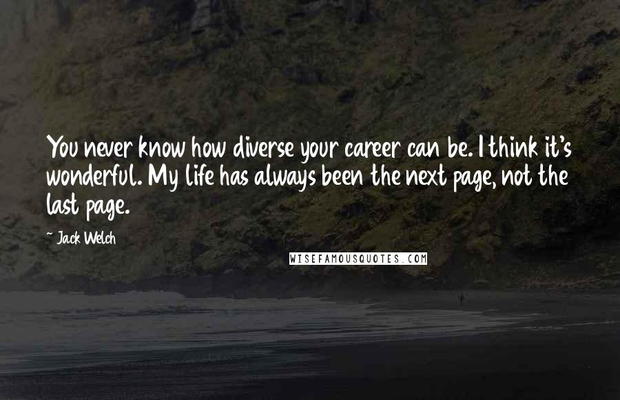 Jack Welch Quotes: You never know how diverse your career can be. I think it's wonderful. My life has always been the next page, not the last page.
