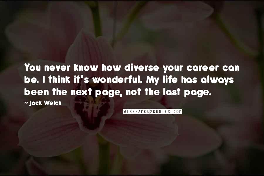 Jack Welch Quotes: You never know how diverse your career can be. I think it's wonderful. My life has always been the next page, not the last page.