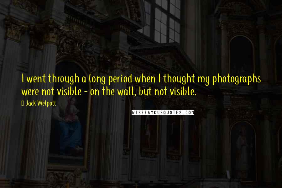 Jack Welpott Quotes: I went through a long period when I thought my photographs were not visible - on the wall, but not visible.