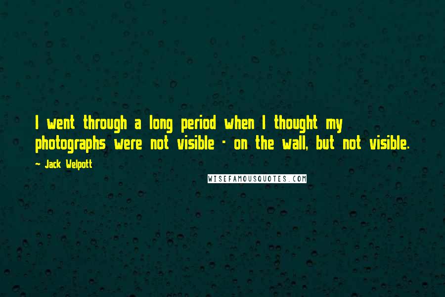 Jack Welpott Quotes: I went through a long period when I thought my photographs were not visible - on the wall, but not visible.