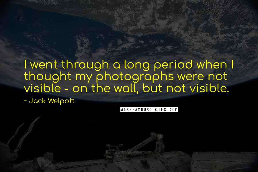 Jack Welpott Quotes: I went through a long period when I thought my photographs were not visible - on the wall, but not visible.