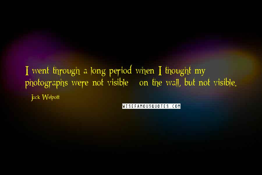 Jack Welpott Quotes: I went through a long period when I thought my photographs were not visible - on the wall, but not visible.