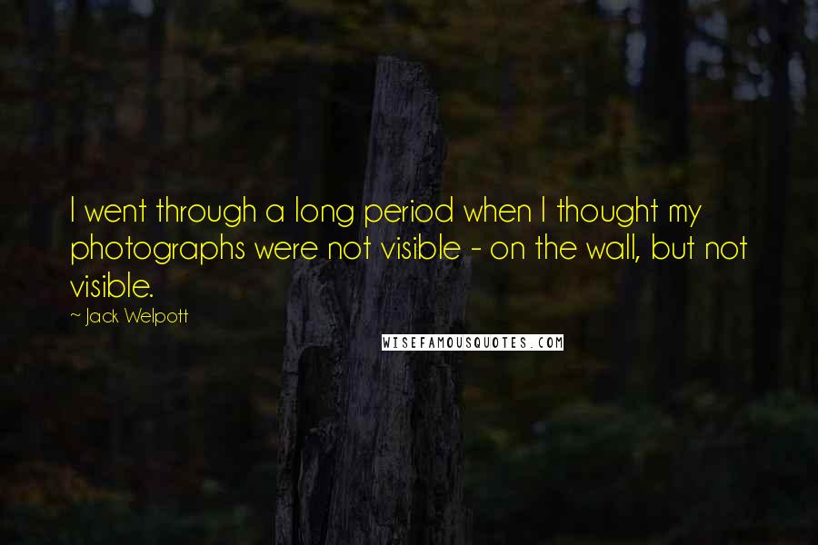 Jack Welpott Quotes: I went through a long period when I thought my photographs were not visible - on the wall, but not visible.