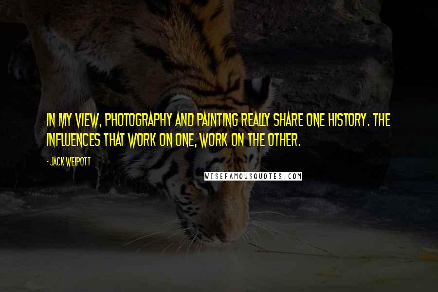 Jack Welpott Quotes: In my view, photography and painting really share one history. The influences that work on one, work on the other.