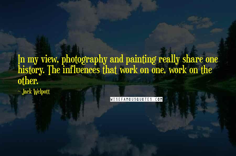 Jack Welpott Quotes: In my view, photography and painting really share one history. The influences that work on one, work on the other.