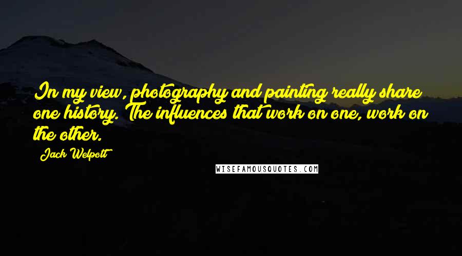 Jack Welpott Quotes: In my view, photography and painting really share one history. The influences that work on one, work on the other.