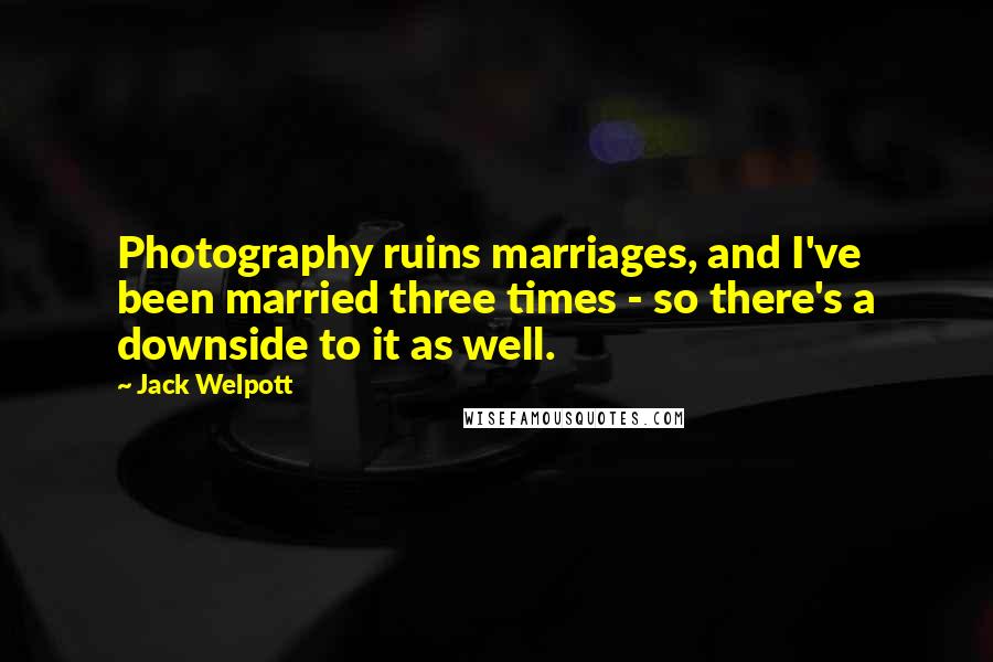 Jack Welpott Quotes: Photography ruins marriages, and I've been married three times - so there's a downside to it as well.