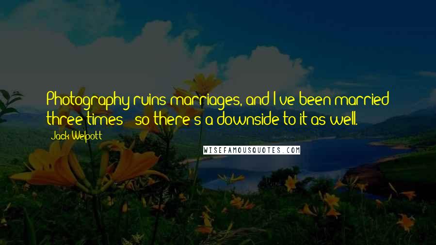 Jack Welpott Quotes: Photography ruins marriages, and I've been married three times - so there's a downside to it as well.