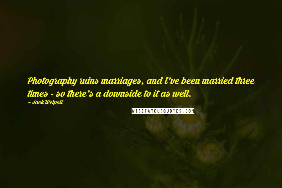 Jack Welpott Quotes: Photography ruins marriages, and I've been married three times - so there's a downside to it as well.