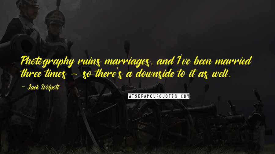 Jack Welpott Quotes: Photography ruins marriages, and I've been married three times - so there's a downside to it as well.
