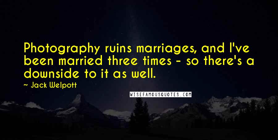 Jack Welpott Quotes: Photography ruins marriages, and I've been married three times - so there's a downside to it as well.