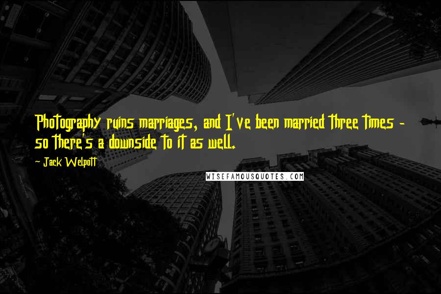 Jack Welpott Quotes: Photography ruins marriages, and I've been married three times - so there's a downside to it as well.